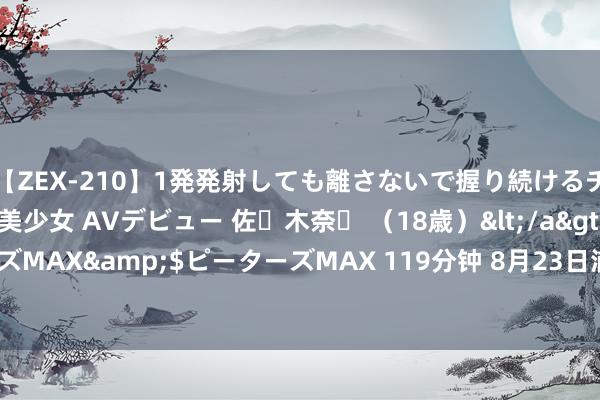 【ZEX-210】1発発射しても離さないで握り続けるチ○ポ大好きパイパン美少女 AVデビュー 佐々木奈々 （18歳）</a>2014-01-15ピーターズMAX&$ピーターズMAX 119分钟 8月23日浦发转债下落0.01%，转股溢价率58.69%