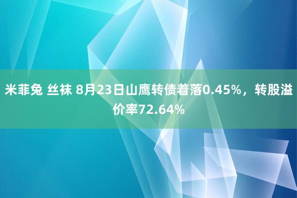 米菲兔 丝袜 8月23日山鹰转债着落0.45%，转股溢价率72.64%