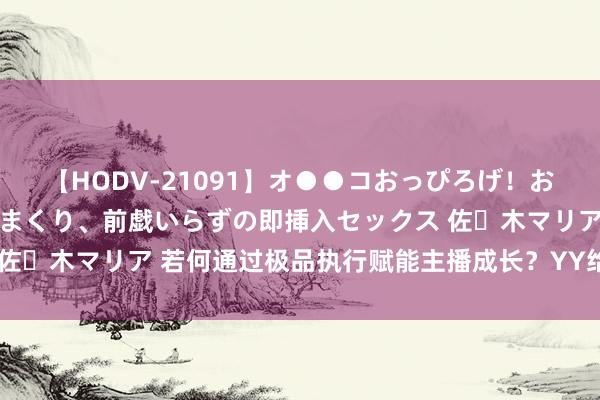 【HODV-21091】オ●●コおっぴろげ！お姉ちゃん 四六時中濡れまくり、前戯いらずの即挿入セックス 佐々木マリア 若何通过极品执行赋能主播成长？YY给出了新解法