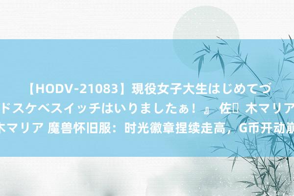 【HODV-21083】現役女子大生はじめてづくしのセックス 『私のドスケベスイッチはいりましたぁ！』 佐々木マリア 魔兽怀旧服：时光徽章捏续走高，G币开动崩盘，原因是为何？