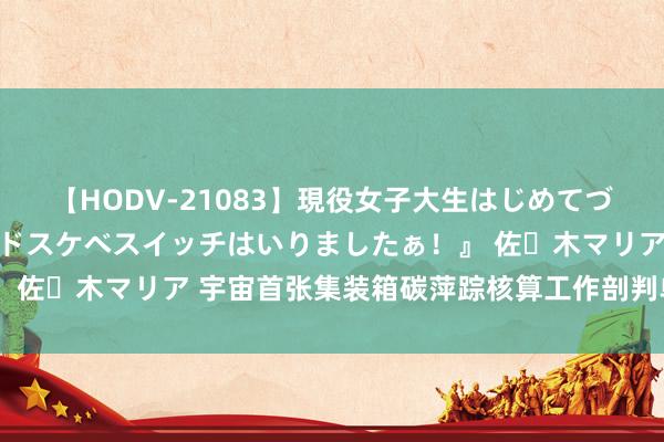 【HODV-21083】現役女子大生はじめてづくしのセックス 『私のドスケベスイッチはいりましたぁ！』 佐々木マリア 宇宙首张集装箱碳萍踪核算工作剖判单在青开出