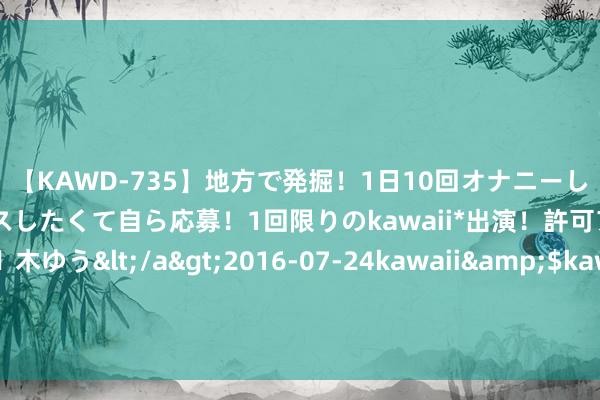 【KAWD-735】地方で発掘！1日10回オナニーしちゃう絶倫少女がセックスしたくて自ら応募！1回限りのkawaii*出演！許可アリAV発売 佐々木ゆう</a>2016-07-24kawaii&$kawaii151分钟 中铝外洋全资子公司拟以公开挂牌面容引入策略投资者本质15亿至30亿元界限的增资