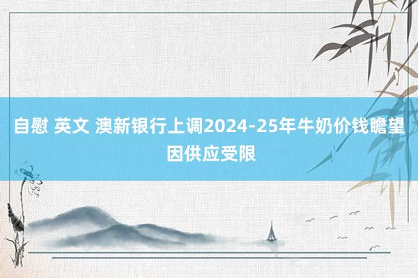 自慰 英文 澳新银行上调2024-25年牛奶价钱瞻望 因供应受限