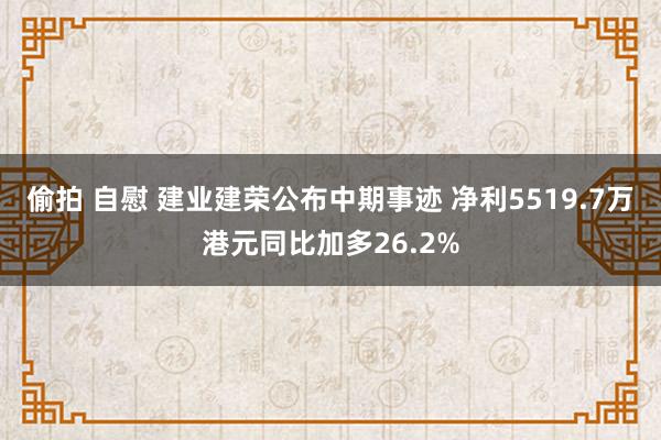 偷拍 自慰 建业建荣公布中期事迹 净利5519.7万港元同比加多26.2%