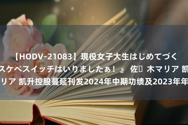 【HODV-21083】現役女子大生はじめてづくしのセックス 『私のドスケベスイッチはいりましたぁ！』 佐々木マリア 凯升控股蔓延刊发2024年中期功绩及2023年年度功绩 不竭停牌