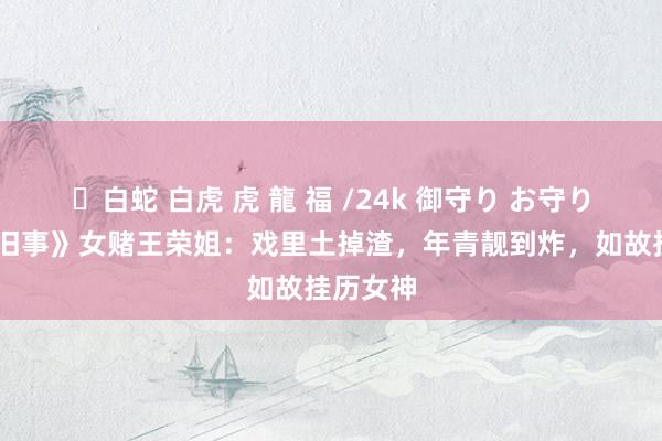 ✨白蛇 白虎 虎 龍 福 /24k 御守り お守り 《边水旧事》女赌王荣姐：戏里土掉渣，年青靓到炸，如故挂历女神