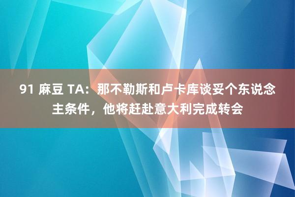 91 麻豆 TA：那不勒斯和卢卡库谈妥个东说念主条件，他将赶赴意大利完成转会