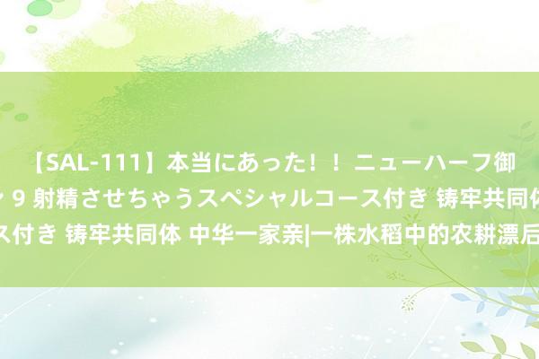 【SAL-111】本当にあった！！ニューハーフ御用達 性感エステサロン 9 射精させちゃうスペシャルコース付き 铸牢共同体 中华一家亲|一株水稻中的农耕漂后“守与变”