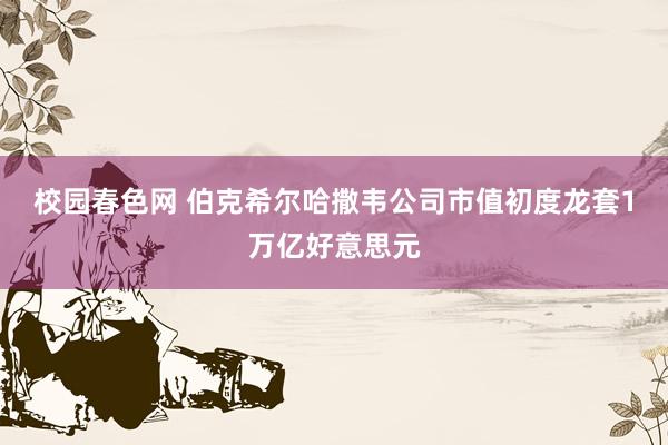 校园春色网 伯克希尔哈撒韦公司市值初度龙套1万亿好意思元