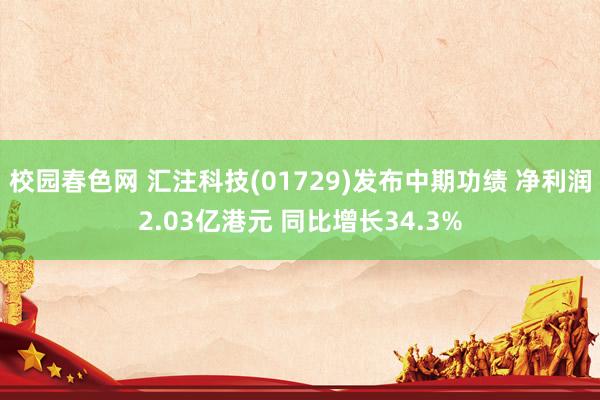 校园春色网 汇注科技(01729)发布中期功绩 净利润2.03亿港元 同比增长34.3%