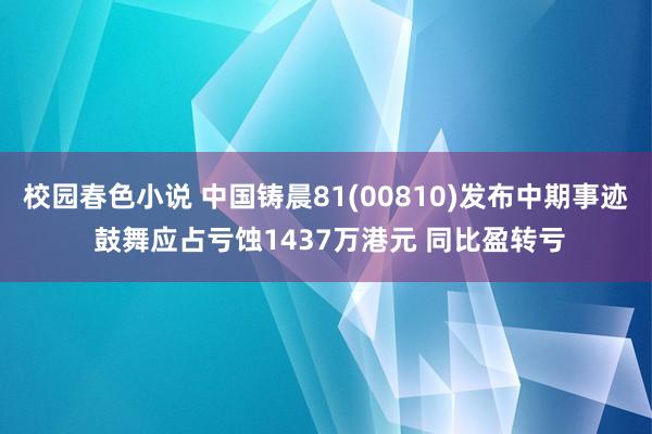 校园春色小说 中国铸晨81(00810)发布中期事迹 鼓舞应占亏蚀1437万港元 同比盈转亏