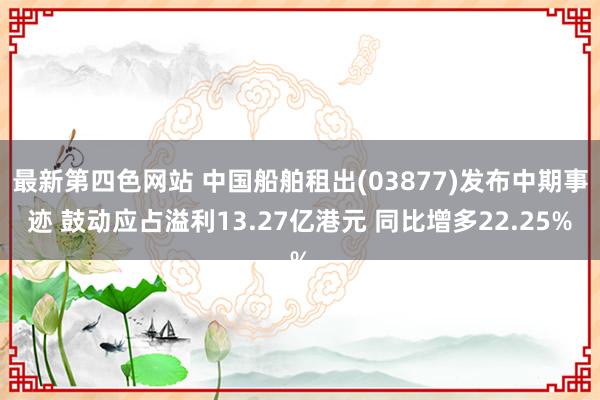 最新第四色网站 中国船舶租出(03877)发布中期事迹 鼓动应占溢利13.27亿港元 同比增多22.25%