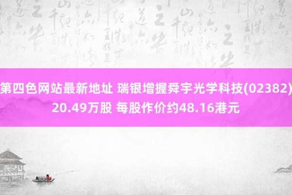 第四色网站最新地址 瑞银增握舜宇光学科技(02382)20.49万股 每股作价约48.16港元