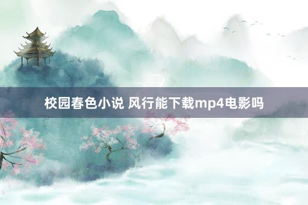 校园春色小说 风行能下载mp4电影吗