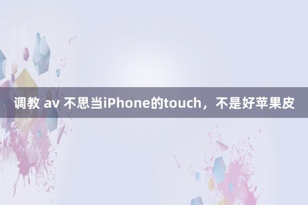 调教 av 不思当iPhone的touch，不是好苹果皮