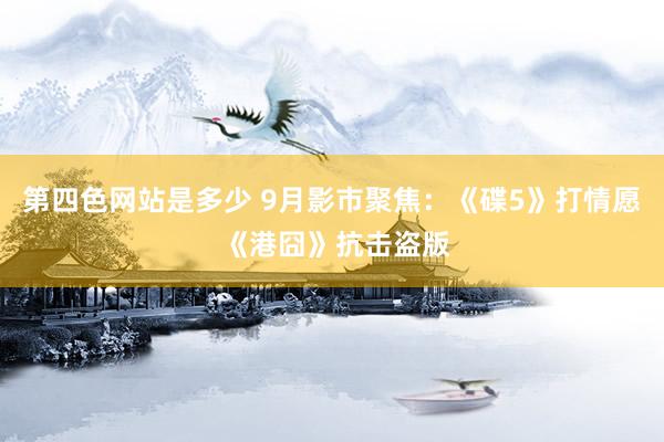 第四色网站是多少 9月影市聚焦：《碟5》打情愿 《港囧》抗击盗版