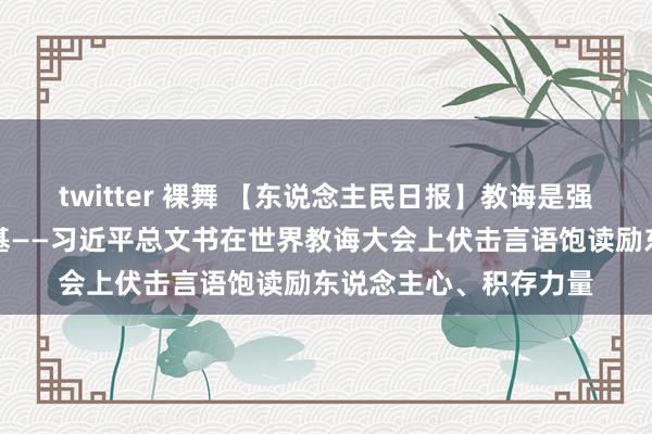 twitter 裸舞 【东说念主民日报】教诲是强国建筑、民族恢复之基——习近平总文书在世界教诲大会上伏击言语饱读励东说念主心、积存力量