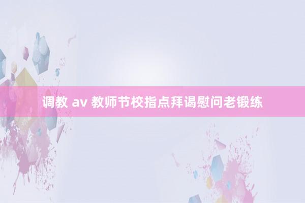 调教 av 教师节校指点拜谒慰问老锻练