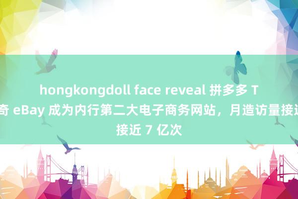 hongkongdoll face reveal 拼多多 Temu 稀奇 eBay 成为内行第二大电子商务网站，月造访量接近 7 亿次