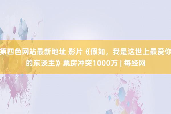 第四色网站最新地址 影片《假如，我是这世上最爱你的东谈主》票房冲突1000万 | 每经网