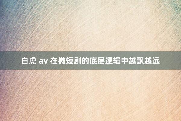 白虎 av 在微短剧的底层逻辑中越飘越远