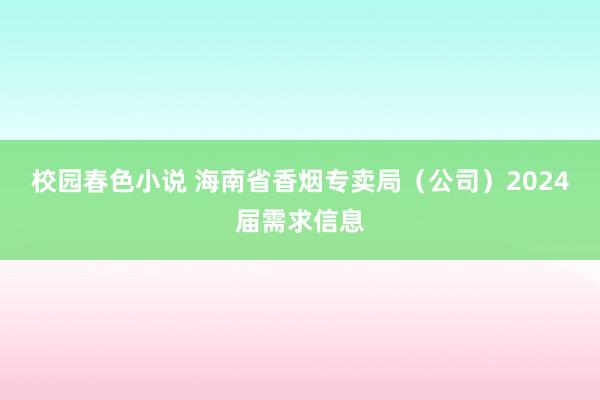 校园春色小说 海南省香烟专卖局（公司）2024届需求信息