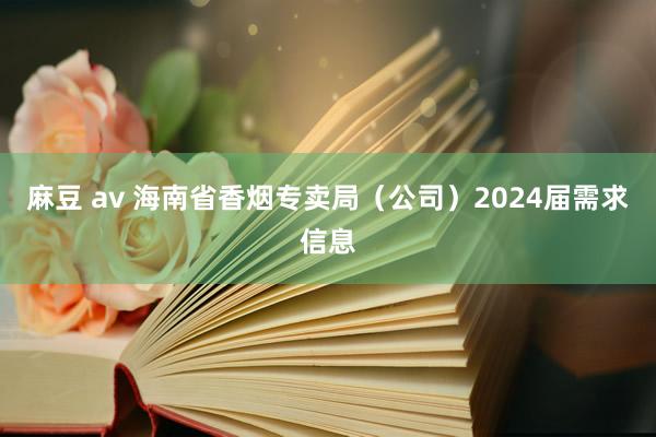 麻豆 av 海南省香烟专卖局（公司）2024届需求信息