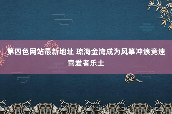 第四色网站最新地址 琼海金湾成为风筝冲浪竞速喜爱者乐土