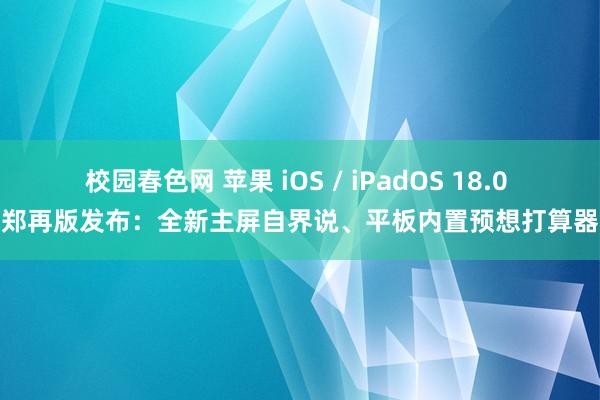 校园春色网 苹果 iOS / iPadOS 18.0 郑再版发布：全新主屏自界说、平板内置预想打算器