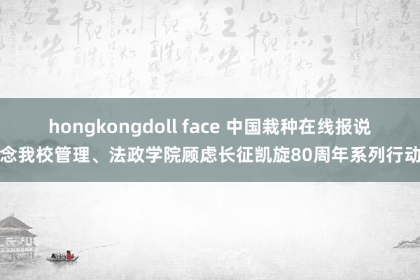 hongkongdoll face 中国栽种在线报说念我校管理、法政学院顾虑长征凯旋80周年系列行动