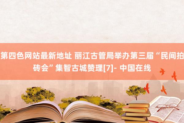 第四色网站最新地址 丽江古管局举办第三届“民间拍砖会”集智古城赞理[7]- 中国在线