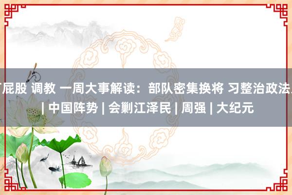 打屁股 调教 一周大事解读：部队密集换将 习整治政法系 | 中国阵势 | 会剿江泽民 | 周强 | 大纪元