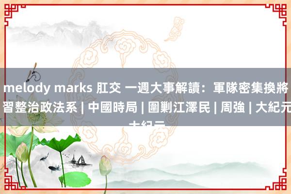 melody marks 肛交 一週大事解讀：軍隊密集換將 習整治政法系 | 中國時局 | 圍剿江澤民 | 周強 | 大紀元