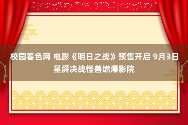 校园春色网 电影《明日之战》预售开启 9月3日星爵决战怪兽燃爆影院